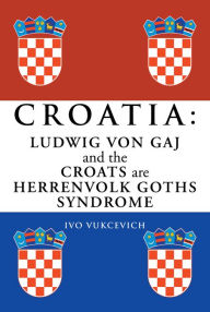 Title: Croatia: Ludwig von Gaj and the Croats are Herrenvolk Goths Syndrome: Ludwig von Gaj and the Croats are Herrenvolk Goths Syndrome, Author: Ivo Vukcevich