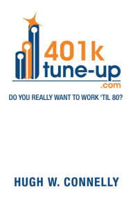 Title: 401K Tune-up: Do you really want to work 'til 80?: Do you really want to work 'til 80?, Author: Hugh W. Connelly