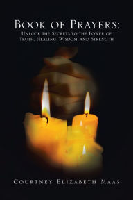 Title: Book of Prayers: Unlock the Secrets to the Power of Truth, Healing, Wisdom, and Strength: Unlock the Secrets to the Power of Truth, Healing, Wisdom, and Strength, Author: Courtney Elizabeth Maas