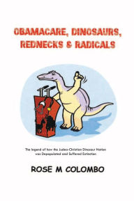 Title: Obamacare, Dinosaurs, Red Necks, and Radicals: The legend of how the Judea-Christian Dinosaur Nation was Depopulated and Suffered Extinction, Author: Rose M. Colombo