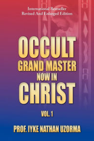 Title: Occult Grand Master Now in Christ: Vol. 1, Author: Prof Iyke Nathan Uzorma