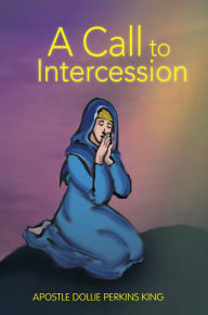 Title: A Call to Intercession: What Are Intercessors and Intercession?, Author: Apostle Dollie Perkins King
