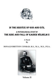 Title: In The Service Of God and Evil: A Psychological Study of the Rise And Fall Of Kaiser Wilhelm II (volume II), Author: Donald Britton Conrad