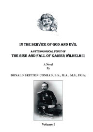 Title: In The Service Of God and Evil: A Psychological Study of the Rise And Fall Of Kaiser Wilhelm II (Volume 1), Author: Donald Britton Conrad