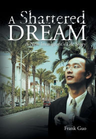 Title: A Shattered Dream: A New Immigrant's Life Story, Author: Frank Guo