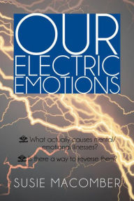 Title: OUR ELECTRIC EMOTIONS: What actually causes mental/emotional illness? Is there a way to reverse them?, Author: Susie Macomber