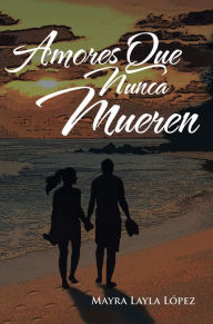 Title: AMORES QUE NUNCA MUEREN, Author: Mayra Layla López