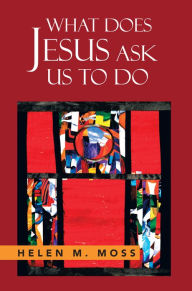 Title: WHAT DOES JESUS ASK US TO DO: The Parables of Jesus as a Guide to Daily Living, Author: Helen Moss