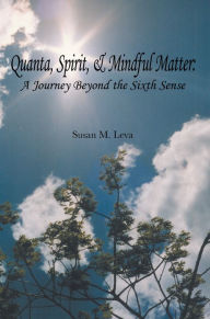 Title: Quanta, Spirit, and Mindful Matter: A Journey Beyond the Sixth Sense, Author: Susan M. Leva