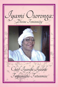 Title: Iyami Osoronga: Divine Femininity: Divine Feminniity, Author: Chief Fagbemileke Fatunmise
