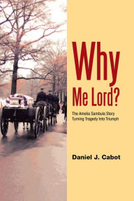 Title: Why Me Lord?: The Amelia Sambula Story Turning Tragedy Into Triumph, Author: Daniel J. Cabot