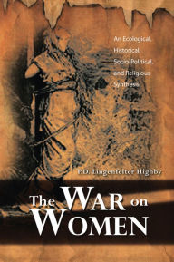 Title: The War on Women: An Ecological, Historical, Socio-Political, and Religious Synthesis, Author: P.D. Lingenfelter Highby