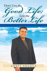 Title: Don't Live the Good Life; Live the Better Life, Author: Ankit Shukla