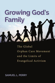 Title: Growing God's Family: The Global Orphan Care Movement and the Limits of Evangelical Activism, Author: Samuel L. Perry