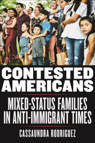 Title: Contested Americans: Mixed-Status Families in Anti-Immigrant Times, Author: Cassaundra Rodriguez