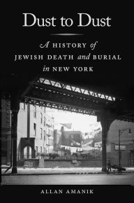 Title: Dust to Dust: A History of Jewish Death and Burial in New York, Author: Allan Amanik