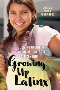 Title: Growing Up Latinx: Coming of Age in a Time of Contested Citizenship, Author: Jesica Siham Fernández