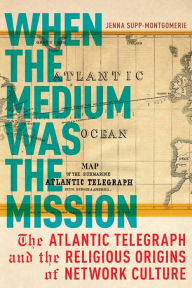 Title: When the Medium Was the Mission: The Atlantic Telegraph and the Religious Origins of Network Culture, Author: Jenna Supp-Montgomerie