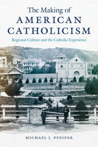 Title: The Making of American Catholicism: Regional Culture and the Catholic Experience, Author: Michael J. Pfeifer