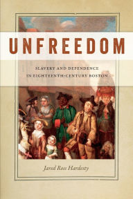 Title: Unfreedom: Slavery and Dependence in Eighteenth-Century Boston, Author: Jared Ross Hardesty