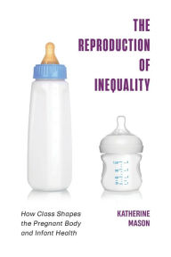 Title: The Reproduction of Inequality: How Class Shapes the Pregnant Body and Infant Health, Author: Katherine Mason