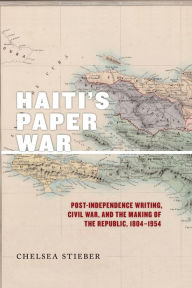Title: Haiti's Paper War: Post-Independence Writing, Civil War, and the Making of the Republic, 1804-1954, Author: Chelsea Stieber