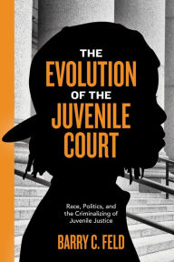 Title: The Evolution of the Juvenile Court: Race, Politics, and the Criminalizing of Juvenile Justice, Author: Barry Feld