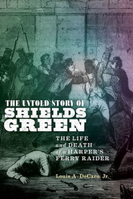 Title: The Untold Story of Shields Green: The Life and Death of a Harper's Ferry Raider, Author: Louis A Decaro Jr.