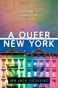 Title: A Queer New York: Geographies of Lesbians, Dykes, and Queers, Author: Jen Jack Gieseking