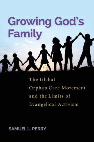 Title: Growing God's Family: The Global Orphan Care Movement and the Limits of Evangelical Activism, Author: Samuel L. Perry