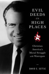 Title: Evil Deeds in High Places: Christian America's Moral Struggle with Watergate, Author: David E. Settje