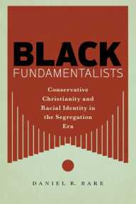 Title: Black Fundamentalists: Conservative Christianity and Racial Identity in the Segregation Era, Author: Daniel R Bare