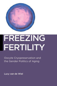 Title: Freezing Fertility: Oocyte Cryopreservation and the Gender Politics of Aging, Author: Lucy van de Wiel