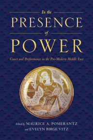 Title: In the Presence of Power: Court and Performance in the Pre-Modern Middle East, Author: Maurice A. Pomerantz