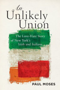 Title: An Unlikely Union: The Love-Hate Story of New York's Irish and Italians, Author: Paul Moses