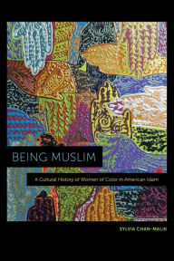 Title: Being Muslim: A Cultural History of Women of Color in American Islam, Author: Sylvia Chan-Malik