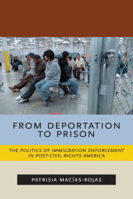Title: From Deportation to Prison: The Politics of Immigration Enforcement in Post-Civil Rights America, Author: Patrisia Macías-Rojas
