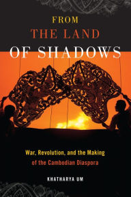 Title: From the Land of Shadows: War, Revolution, and the Making of the Cambodian Diaspora, Author: Khatharya Um