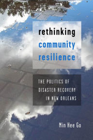 Title: Rethinking Community Resilience: The Politics of Disaster Recovery in New Orleans, Author: Min Hee Go