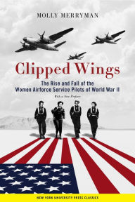 Title: Clipped Wings: The Rise and Fall of the Women Airforce Service Pilots (WASPs) of World War II, Author: Molly Merryman