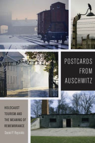 Title: Postcards from Auschwitz: Holocaust Tourism and the Meaning of Remembrance, Author: Daniel P. Reynolds