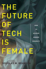 Title: The Future of Tech Is Female: How to Achieve Gender Diversity, Author: Douglas M. Branson