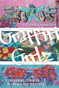 Title: Graffiti Grrlz: Performing Feminism in the Hip Hop Diaspora, Author: Jessica Nydia Pabón-Colón