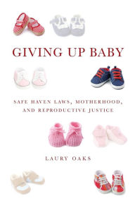 Title: Giving Up Baby: Safe Haven Laws, Motherhood, and Reproductive Justice, Author: Laury Oaks