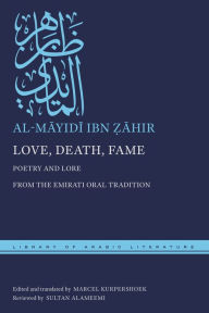 Title: Love, Death, Fame: Poetry and Lore from the Emirati Oral Tradition, Author: al-Mayidi ibn ?ahir