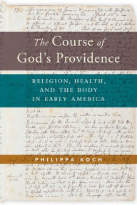 Title: The Course of God's Providence: Religion, Health, and the Body in Early America, Author: Philippa Koch