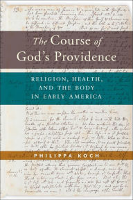 Title: The Course of God's Providence: Religion, Health, and the Body in Early America, Author: Philippa Koch