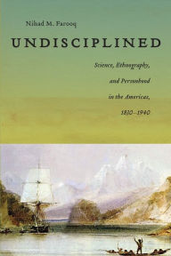 Title: Undisciplined: Science, Ethnography, and Personhood in the Americas, 1830-1940, Author: Nihad Farooq