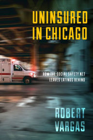 Title: Uninsured in Chicago: How the Social Safety Net Leaves Latinos Behind, Author: Robert Vargas