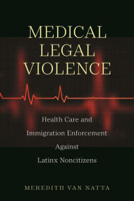 Title: Medical Legal Violence: Health Care and Immigration Enforcement Against Latinx Noncitizens, Author: Meredith Van Natta